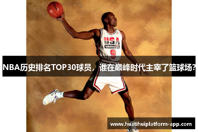 NBA历史排名TOP30球员，谁在巅峰时代主宰了篮球场？
