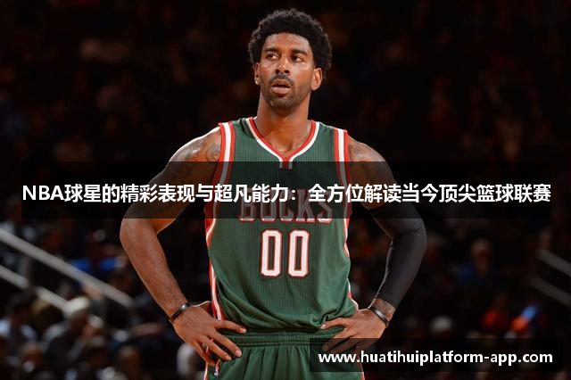 NBA球星的精彩表现与超凡能力：全方位解读当今顶尖篮球联赛