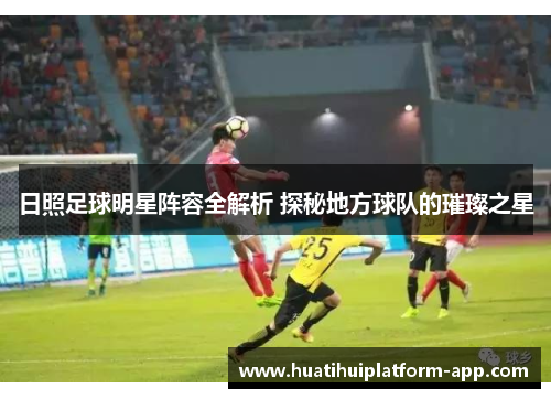 日照足球明星阵容全解析 探秘地方球队的璀璨之星