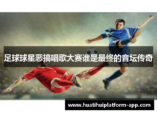 足球球星恶搞唱歌大赛谁是最终的音坛传奇