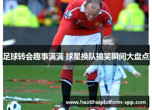 足球转会趣事满满 球星换队搞笑瞬间大盘点