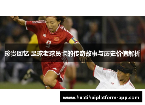 珍贵回忆 足球老球员卡的传奇故事与历史价值解析