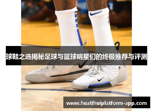 球鞋之选揭秘足球与篮球明星们的终极推荐与评测