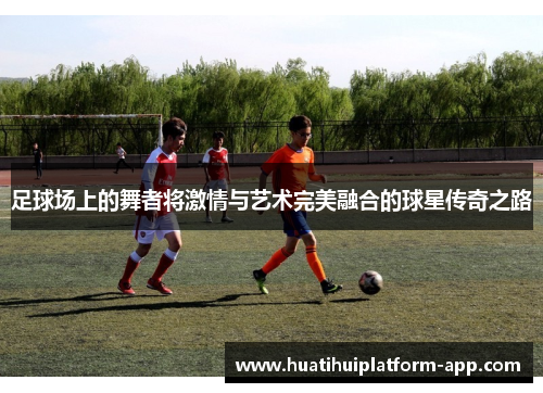 足球场上的舞者将激情与艺术完美融合的球星传奇之路