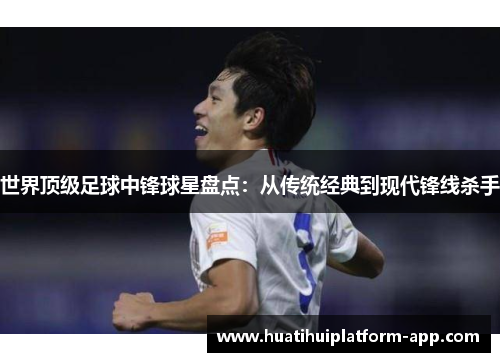 世界顶级足球中锋球星盘点：从传统经典到现代锋线杀手