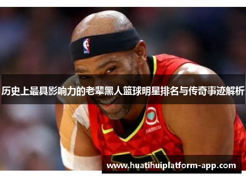 历史上最具影响力的老辈黑人篮球明星排名与传奇事迹解析