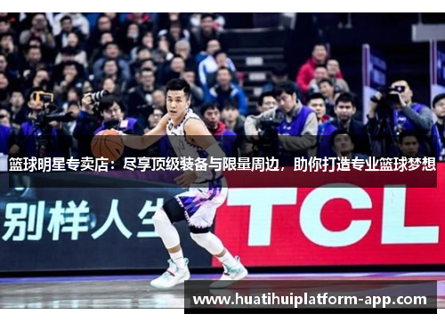 篮球明星专卖店：尽享顶级装备与限量周边，助你打造专业篮球梦想