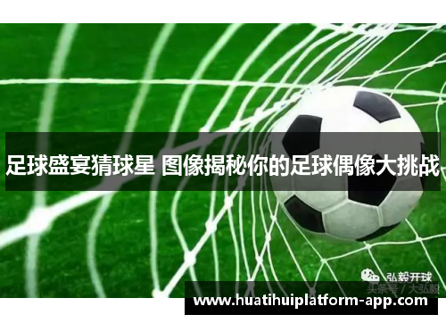足球盛宴猜球星 图像揭秘你的足球偶像大挑战
