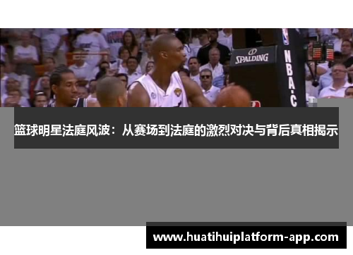 篮球明星法庭风波：从赛场到法庭的激烈对决与背后真相揭示