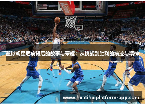 篮球明星疤痕背后的故事与荣耀：从挑战到胜利的痕迹与精神