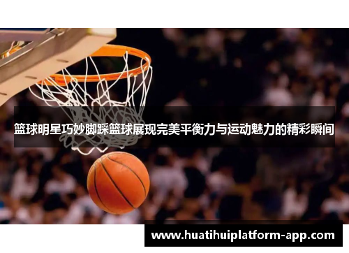 篮球明星巧妙脚踩篮球展现完美平衡力与运动魅力的精彩瞬间